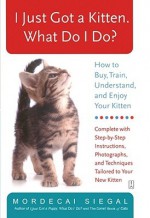 I Just Got a Kitten. What Do I Do?: How to Buy, Train, Understand, and Enjoy Your Kitten - Mordecai Siegal