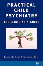 Practical Child Psychiatry: The Clinician's Guide - Sharon Taylor, Kenneth Nunn, Bryan Lask