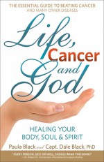 Life, Cancer and God: Healing Your Body, Soul & Spirit - Paula Black, Dale Black