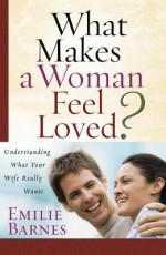 What Makes a Woman Feel Loved: Understanding What Your Wife Really Wants - Emilie Barnes