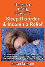 The Smart & Easy Guide to Sleep Disorder & Insomnia Relief: The Restful Book of Therapies & Treatments for Sleeping Disorders, Insomnia, Narcolepsy, Restless Leg Syndrome, Night Sweats, Heartburn and Snoring in Men, Women and Children - Susan Jackson