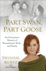 Part Swan, Part Goose: An Uncommon Memoir of Womanhood, Work, and Family - Swoosie Kurtz, Joni Rodgers