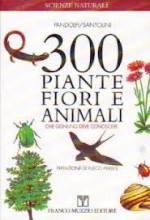 300 piante, fiori e animali che ognuno deve conoscere : guida essenziale di riconoscimento - Massimo Pandolfi, Riccardo Santolini