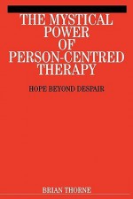 The Mystical Power of Person-Centred Therapy: Hope Beyond Despair - Brian Thorne