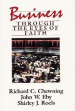 Business Through the Eyes of Faith - Richard C. Chewning, John W. Eby, Shirley J. Roels