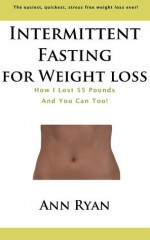 Intermittent Fasting For Weight Loss: How I Lost 55 Pounds And YOU Can Too! - Ann Ryan