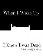 When I Woke Up I Knew I was Dead: A Short Story - N. Primak