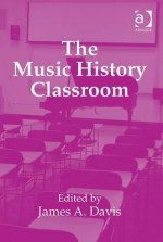 The Music History Classroom. Edited by James A. Davis - James A. Davis