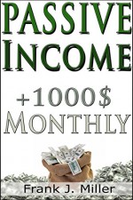 Passive Income - How To Make Over 1,000$ In 30 Days Every Month - Achieve Financial Freedom: Online Income Mastery - Frank J. Miller