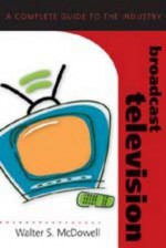 Broadcast Television: A Complete Guide to the Industry - Walter McDowell, David Sumner