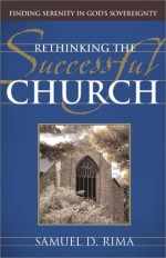 Rethinking the Successful Church: Finding Serenity in God's Sovereignty - Samuel D. Rima