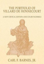 The Portfolio of Villard de Honnecourt (Paris, Bibliotheque Nationale de France, MS Fr 19093): A New Critical Edition and Color Facsimile - Carl F. Barnes