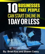 10 Businesses That People Can Start Online In 1 Day Or Less! - Brian Koz, Shawn Casey