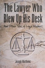 The Lawyer Who Blew Up His Desk: And Other Tales of Legal Madness - Joseph L. Matthews