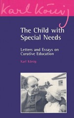 The Child with Special Needs: Letters and Essays on Curative Education - Karl König, Peter Selg