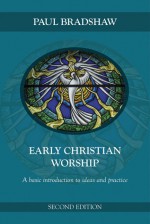 Early Christian Worship: A Basic Introduction to Ideas and Practice: Second Edition - Paul Bradshaw