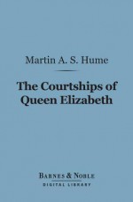 The Courtships of Queen Elizabeth (Barnes & Noble Digital Library): A History of the Various Negotiations for Her Marriage - Martin Andrew Sharp Hume