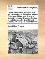 The life of Socrates, collected from the Memorabilia of Xenophon and the Dialogues of Plato, and illustrated farther by Aristotle, Diodorus Siculus, ... and others. ... By John Gilbert Cooper, Jun. Esq; The second edition. - John Gilbert Cooper