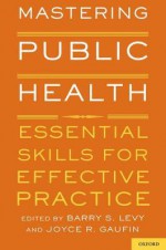 Mastering Public Health: Essential Skills for Effective Practice - Barry S. Levy, Joyce R. Gaufin