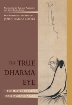 The True Dharma Eye: Zen Master Dogen's Three Hundred Koans - John Daido Loori, Kazuaki Tanahashi