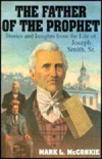 The Father of the Prophet: Stories and Insights from the Life of Joseph Smith, Sr. - Mark L. McConkie