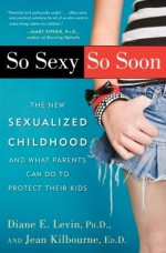 So Sexy So Soon: The New Sexualized Childhood, and What Parents Can Do to Protect Their Kids - Diane E. Levin, Jean Kilbourne