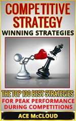 Competitive Strategy: Winning Strategies- The Top 100 Best Strategies For Peak Performance During Competitions (Competitive Strategies, Winning, Strategic ... Peak Performance, Success Strategies) - Ace McCloud