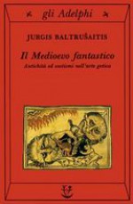 Il Medioevo fantastico. Antichità ed esotismi nell'arte gotica - Jurgis Baltrušaitis, Fulvio Zuliani, F. Bovoli, Massimo Oldoni