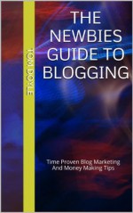 The Newbies Guide To Blogging: Time Proven Blog Marketing And Money Making Tips - Tom Doyle