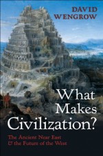 What Makes Civilization?: The Ancient Near East and the Future of the West - David Wengrow