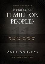 How Do You Kill 11 Million People?: Why the Truth Matters More Than You Think by Andrews, Andy (2012) Hardcover - Andy Andrews