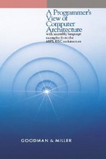 A Programmer's View of Computer Architecture: With Assembly Language Examples from the MIPS RISC Architecture - James R. Goodman, Karen Miller