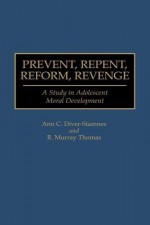 Prevent, Repent, Reform, Revenge: A Study in Adolescent Moral Development - Ann C. Diver-Stamnes, R. Murray Thomas