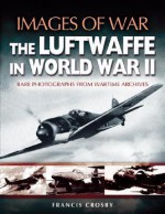 Luftwaffe in World War II: Rare Photographs from Wartime Archives - Francis Crosby