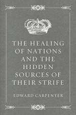 The Healing of Nations and the Hidden Sources of Their Strife - Edward Carpenter