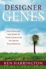 Designer Genes: God Designed the Seeds of Your Character to Create Your Destiny - Ken Harrington