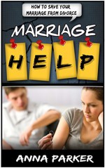 Marriage Help: How To Save Your Marriage From Divorce (Marriage Help, Marriage Counseling, Marriage Advice, How To Save Marriage) - Anna Parker