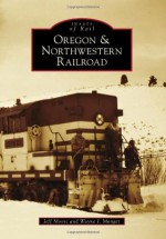 Oregon & Northwestern Railroad - Jeff Moore, Wayne I Monger