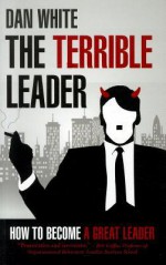 Terrible Leader: How to Become a Great Leader - Dan White