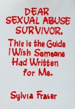 DEAR SEXUAL ABUSE SURVIVOR: This is the Guide I Wish Someone Had Written for Me - Sylvia Fraser