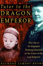 Tutor to the Dragon Emperor: The Life of Sir Reginald Fleming Johnston at the Court of the Last Emperor of China - Raymond Lamont-Brown