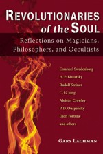 Revolutionaries of the Soul: Reflections on Magicians, Philosophers, and Occultists - Gary Lachman