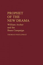 Prophet of the New Drama: William Archer and the Ibsen Campaign - Thomas Postlewait