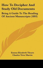 How to Decipher and Study Old Documents: Being a Guide to the Reading of Ancient Manuscripts (1893) - Emma Elizabeth Thoyts, Charles Trice Martin