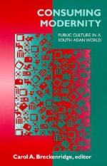 Consuming Modernity: Public Culture in a South Asian World - Carol A. Breckenridge