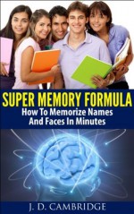 Super Memory Formula: How To Memorize Names And Faces In Minutes (Brain Improvement, Memory Training Techniques, Memory Foods, Brain Training Techniques, Memorize Anything In Minutes) - Jessica Cambridge