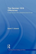 The German 1918 Offensives: A Case Study in the Operational Level of War - David T. Zabecki