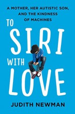 To Siri with Love: A Mother, Her Autistic Son, and the Kindness of Machines - Judith Newman