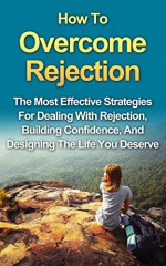 How To Overcome Rejection: The Most Effective Strategies For Dealing With Rejection, Building Confidence, And Designing The Life You Deserve (How To Deal With Rejection, How To Handle Rejection) - John Baskin