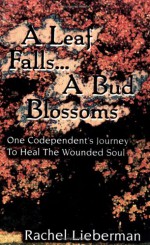 A Leaf Falls .. a Bud Blossoms: One Codependent's Journey to Heal the Wounded Soul - Rachel Lieberman